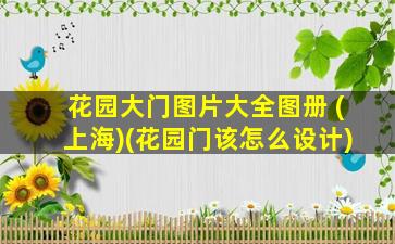 花园大门图片大全图册 (上海)(花园门该怎么设计)